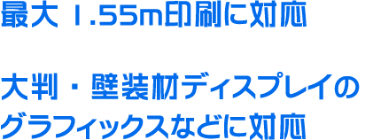 最大1.55ｍ印刷に対応。大判・壁装材ディスプレイのグラフィックスなどに対応