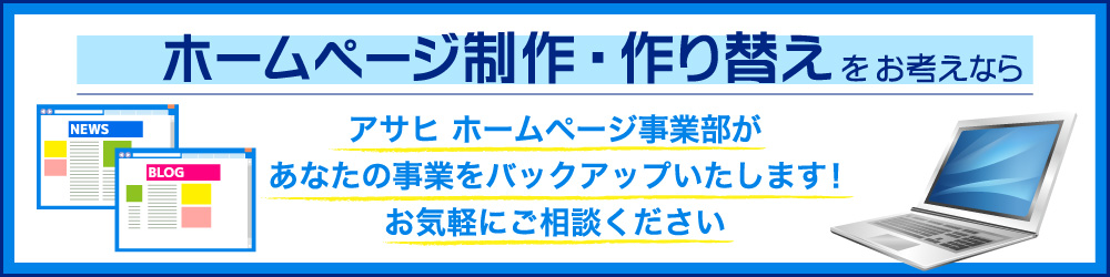 「ホームページ制作・作り替えをお考えなら」アサヒ ホームページ事業部があなたの事業をバックアップいたします！ お気軽にご相談ください